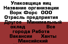 Упаковщица яиц › Название организации ­ Ворк Форс, ООО › Отрасль предприятия ­ Другое › Минимальный оклад ­ 24 000 - Все города Работа » Вакансии   . Ханты-Мансийский,Нефтеюганск г.